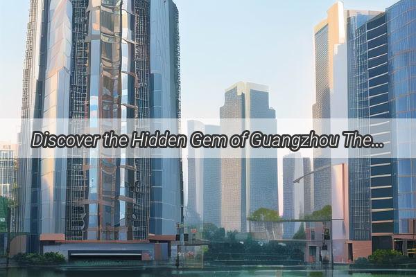 Discover the Hidden Gem of Guangzhou The Ultimate Guide to Konle Kengle